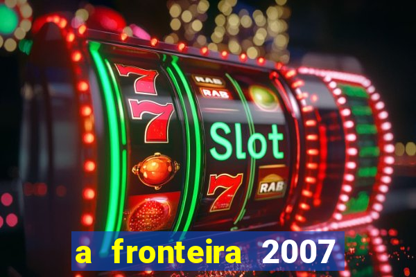 a fronteira 2007 filme completo dublado